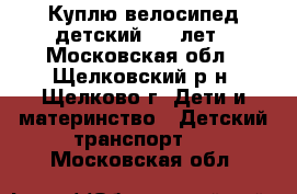 Куплю велосипед детский 3-6 лет - Московская обл., Щелковский р-н, Щелково г. Дети и материнство » Детский транспорт   . Московская обл.